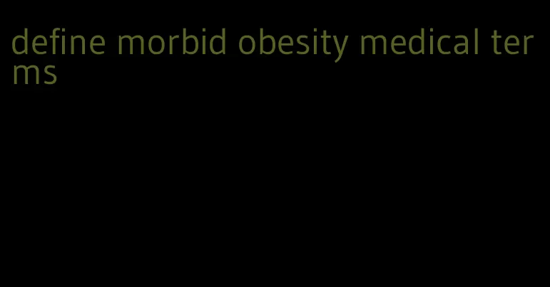 define morbid obesity medical terms