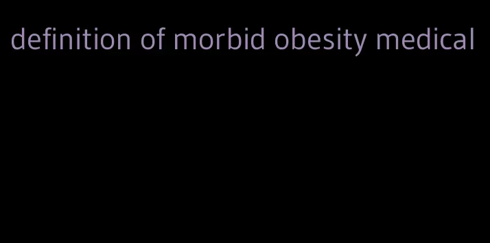 definition of morbid obesity medical