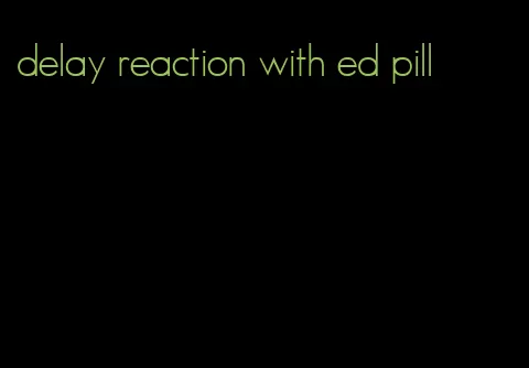 delay reaction with ed pill