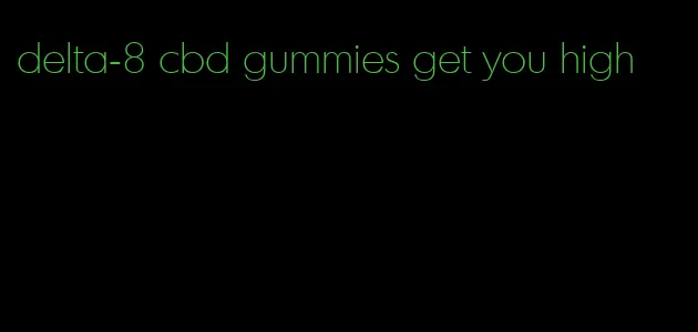 delta-8 cbd gummies get you high