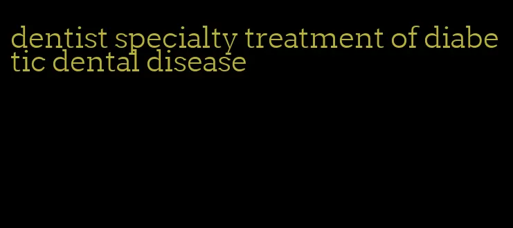 dentist specialty treatment of diabetic dental disease