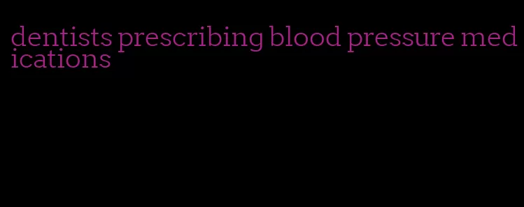 dentists prescribing blood pressure medications