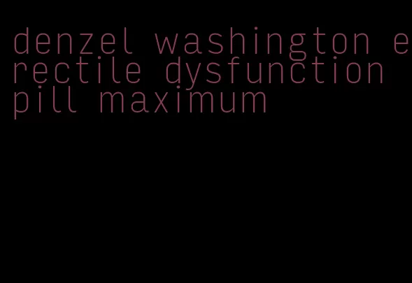 denzel washington erectile dysfunction pill maximum