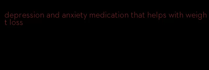 depression and anxiety medication that helps with weight loss