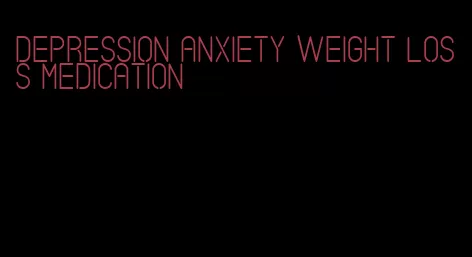 depression anxiety weight loss medication