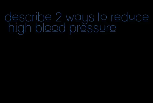 describe 2 ways to reduce high blood pressure