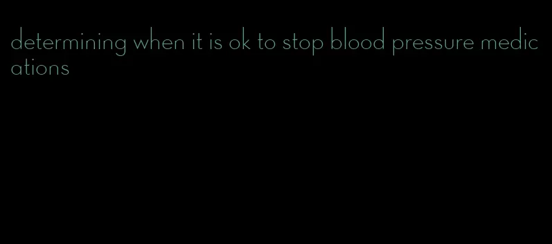 determining when it is ok to stop blood pressure medications