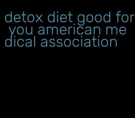 detox diet good for you american medical association