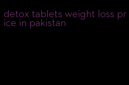 detox tablets weight loss price in pakistan