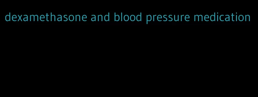 dexamethasone and blood pressure medication