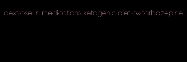 dextrose in medications ketogenic diet oxcarbazepine