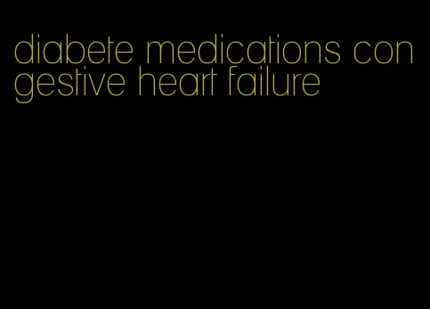 diabete medications congestive heart failure