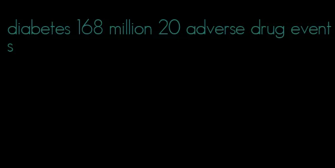 diabetes 168 million 20 adverse drug events