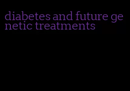 diabetes and future genetic treatments