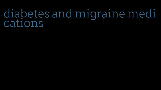 diabetes and migraine medications