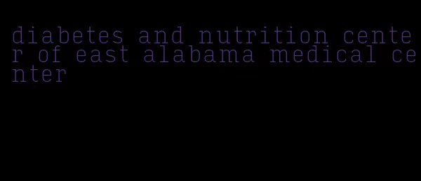 diabetes and nutrition center of east alabama medical center