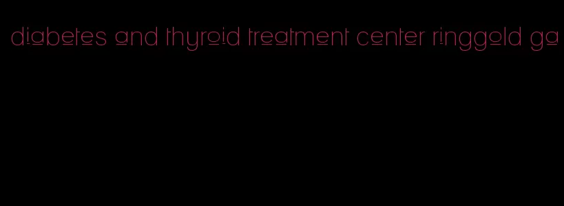 diabetes and thyroid treatment center ringgold ga