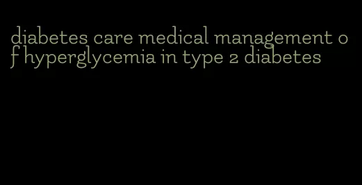 diabetes care medical management of hyperglycemia in type 2 diabetes