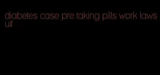 diabetes case pre taking pills work lawsuit