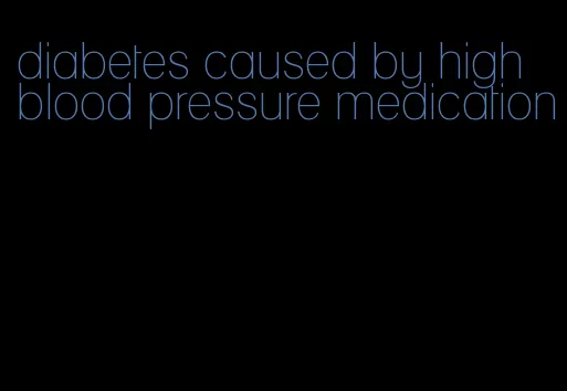 diabetes caused by high blood pressure medication