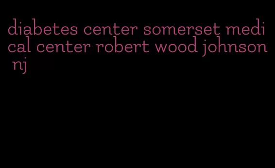 diabetes center somerset medical center robert wood johnson nj