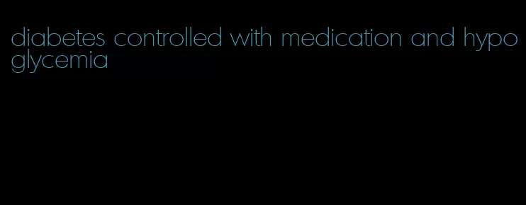 diabetes controlled with medication and hypoglycemia