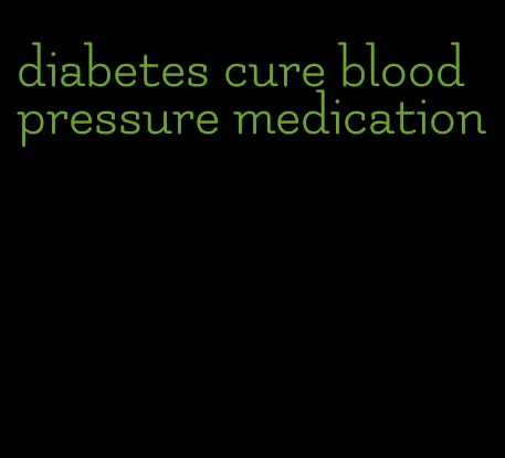 diabetes cure blood pressure medication