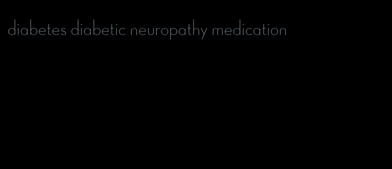 diabetes diabetic neuropathy medication