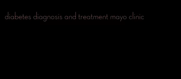 diabetes diagnosis and treatment mayo clinic