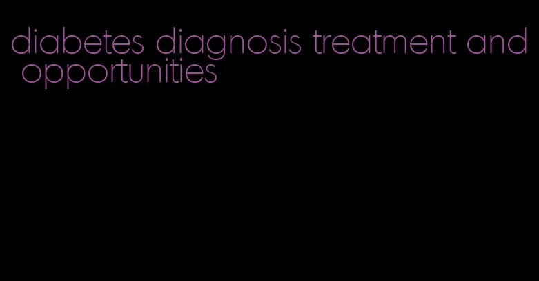 diabetes diagnosis treatment and opportunities