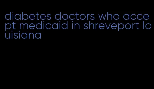 diabetes doctors who accept medicaid in shreveport louisiana