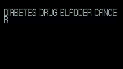 diabetes drug bladder cancer