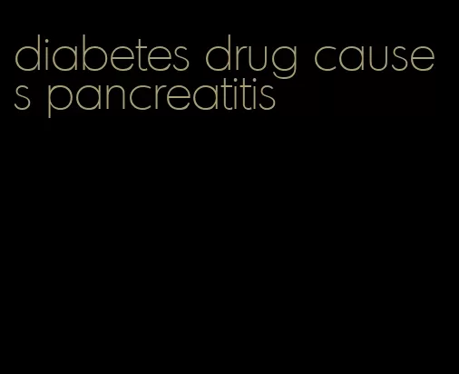 diabetes drug causes pancreatitis