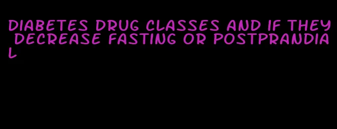 diabetes drug classes and if they decrease fasting or postprandial