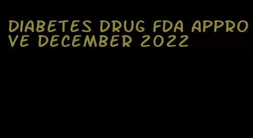 diabetes drug fda approve december 2022