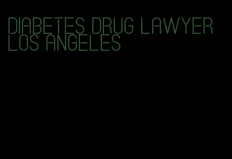 diabetes drug lawyer los angeles