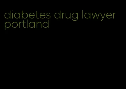 diabetes drug lawyer portland