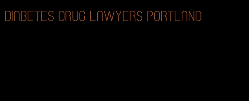 diabetes drug lawyers portland