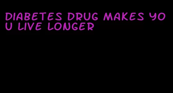 diabetes drug makes you live longer