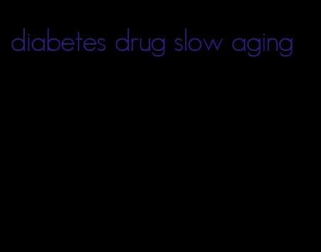 diabetes drug slow aging