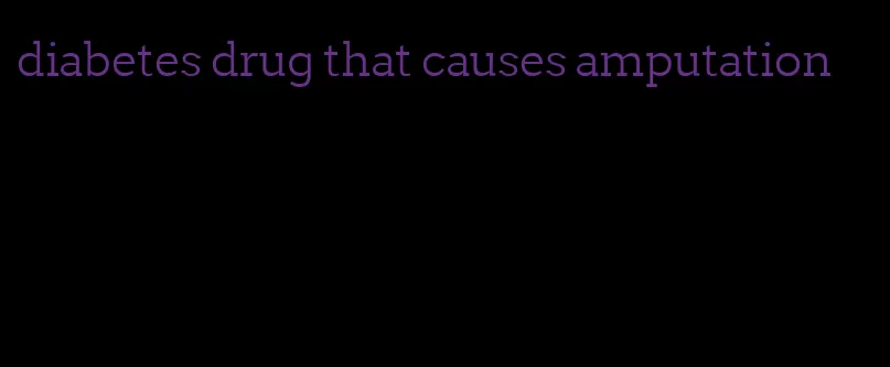 diabetes drug that causes amputation