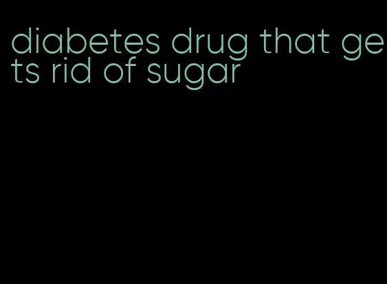 diabetes drug that gets rid of sugar