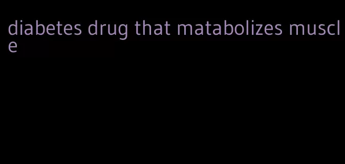 diabetes drug that matabolizes muscle