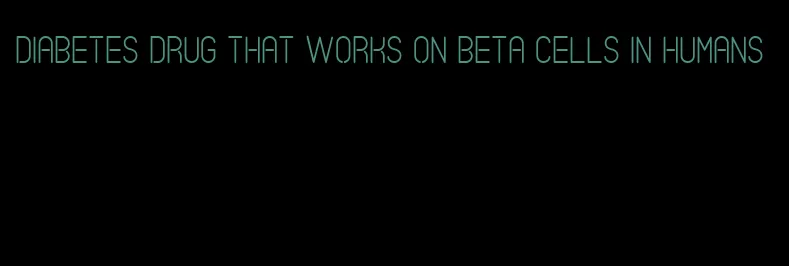 diabetes drug that works on beta cells in humans