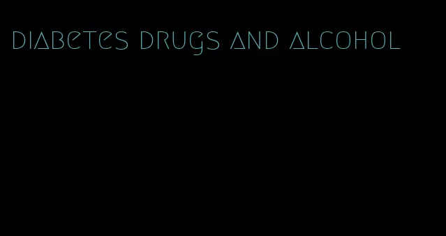 diabetes drugs and alcohol