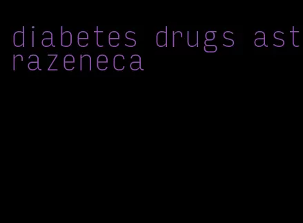 diabetes drugs astrazeneca