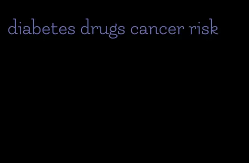 diabetes drugs cancer risk