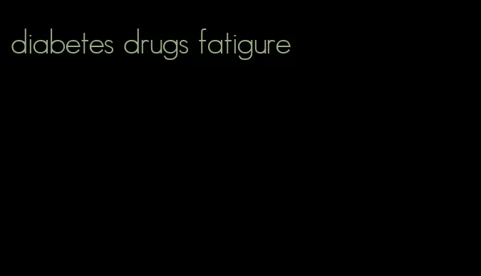 diabetes drugs fatigure