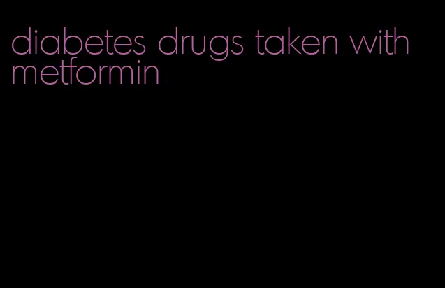 diabetes drugs taken with metformin