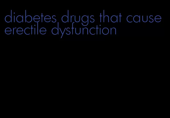 diabetes drugs that cause erectile dysfunction